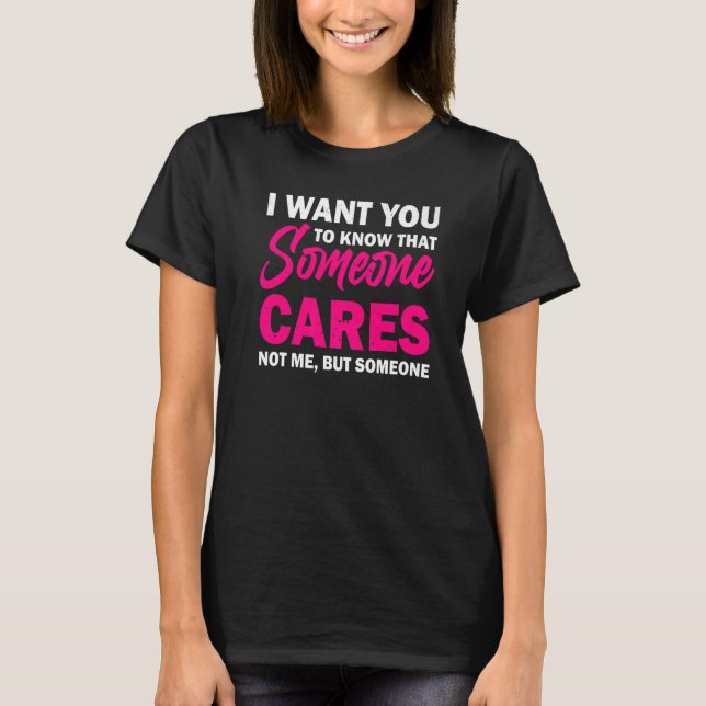 I Want You To Know That Someone Cares  Sarcastic H T-Shirt (Front)