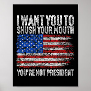 I Want You To Shush Your Mouth Funny Trump  Poster