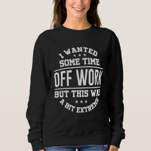 I Wanted Some Time Off Work But This Was A Bit Ext Sweatshirt