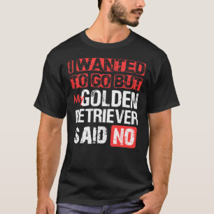 I Wanted To Go But My Golden Retriever Said No T-Shirt