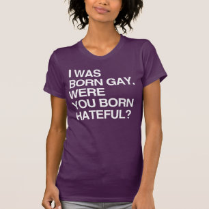 I WAS BORN GAY. WERE YOU BORN HATEFUL? T-Shirt