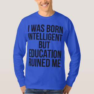 I Was Born Intelligent But Education Ruined Me T-Shirt
