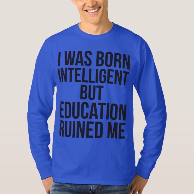I Was Born Intelligent But Education Ruined Me T-Shirt (Front)
