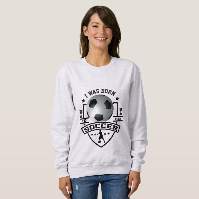 I Was Born To Play Soccer Sweatshirt (Front Full)