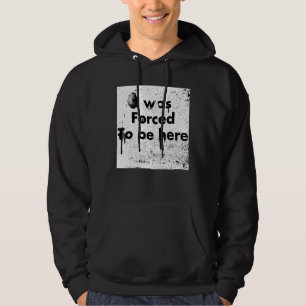 I Was Forced To Be Here, Funny, Sarcastic Hoodie