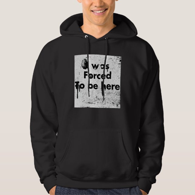 I Was Forced To Be Here, Funny, Sarcastic Hoodie (Front)