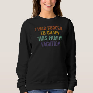 I Was Forced To Go On This Family Vacation Sweatshirt