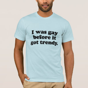 I was gay before it got trendy T-Shirt