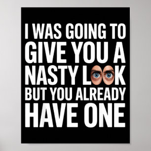 I was going to give you a nasty look but you have poster