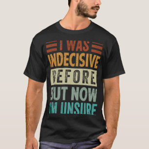 I Was Indecisive Before But Now I'm Unsure 1 T-Shirt