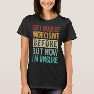 I Was Indecisive Before But Now I'm Unsure 1 T-Shirt