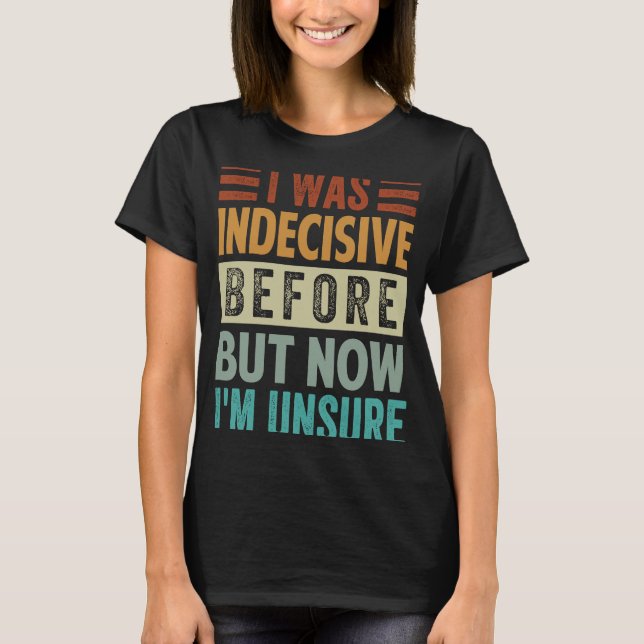 I Was Indecisive Before But Now I'm Unsure  2 T-Shirt (Front)