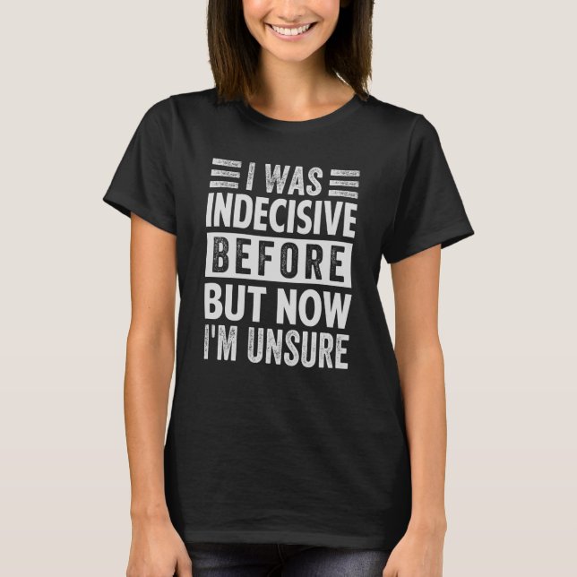 I Was Indecisive Before But Now I'm Unsure T-Shirt (Front)