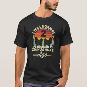 I Was Normal 2 Chihuahuas Ago Long Haired Hair Chi T-Shirt