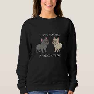 I was normal 2 Frenchies ago Sweatshirt
