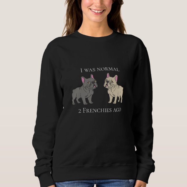 I was normal 2 Frenchies ago Sweatshirt (Front)
