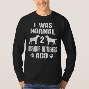 I Was Normal 2 Labrador Retrievers Ago T-Shirt