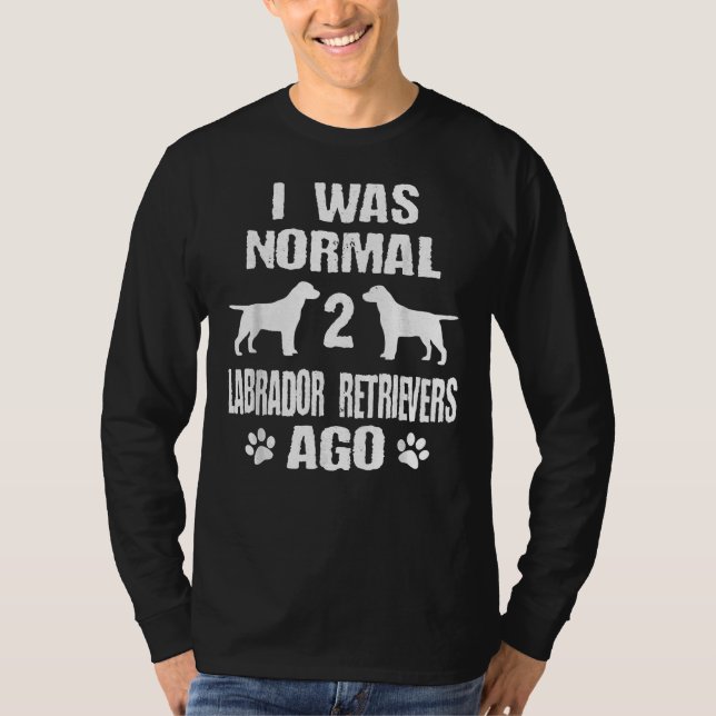 I Was Normal 2 Labrador Retrievers Ago T-Shirt (Front)