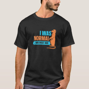 I Was Normal 2 Meerkat Ago  Meerkat T-Shirt