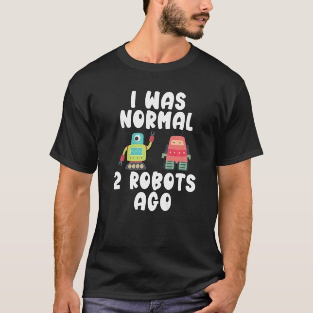 I was normal 2 Robots ago  Robotics T-Shirt (Front)