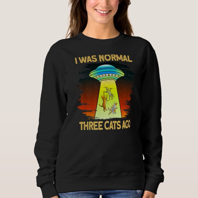 I Was Normal 3 Cats Ago   Ufo Cat Abduction Sweatshirt (Front)