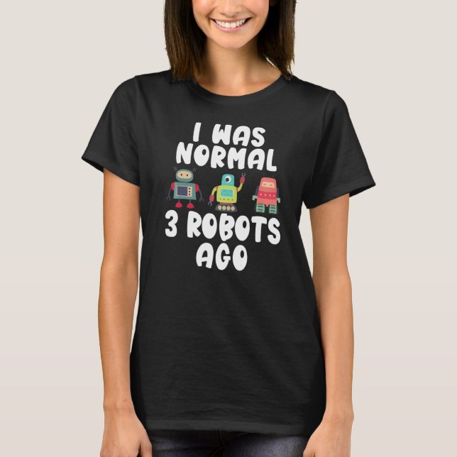 I was normal 3 Robots ago  Robotics T-Shirt (Front)