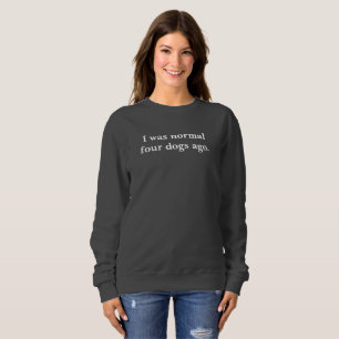 I was normal four dogs ago sweatshirt