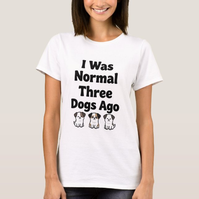 I was normal three dogs ago T-Shirt (Front)