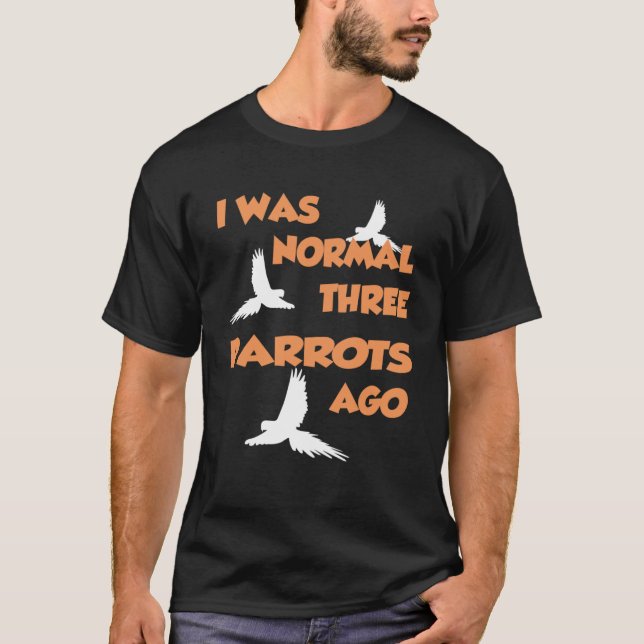 I Was Normal Three Parrots Ago  Parrot T-Shirt (Front)