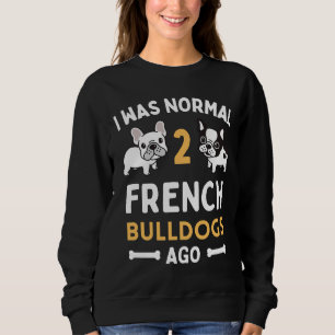 I Was Normal Two French Bulldogs Ago Funny Frenchi Sweatshirt
