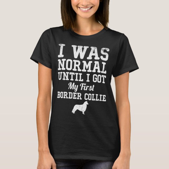 I Was Normal Until I Got My First Border Collie T-Shirt (Front)