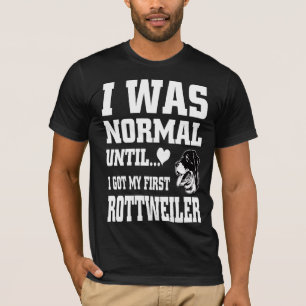 I was normal until I got my first rottweiler T-Shirt