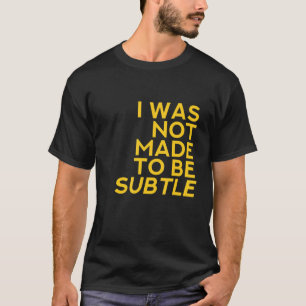 I Was Not Made To Be Subtle T-Shirt
