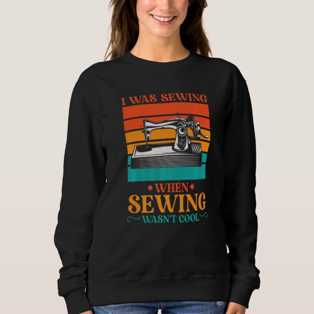 I Was Sewing When Sewing Wasn't Cool for a Tailors Sweatshirt (Front)