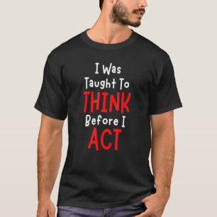 I Was Taught To Think Before I Act  Sarcasm Sarcas T-Shirt