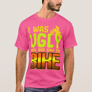 I Was Ugly Until She Saw The Bike T-Shirt