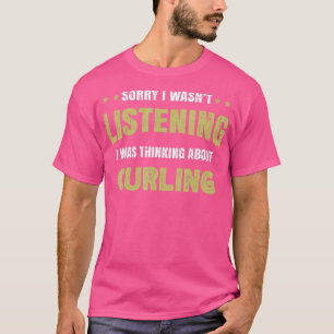 I wasn't listening I was thinking about Curling T-Shirt