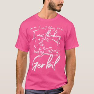 I Wasn'T Listening I Was Thinking About My Gerbil T-Shirt