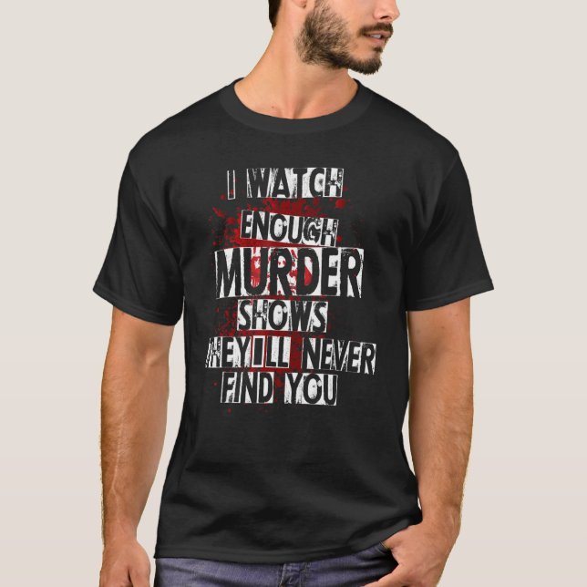 I Watch Enough Murder Shows They´ll Never Find You T-Shirt (Front)