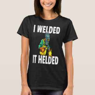 I Welded It Helded Welding Weld Gift Funny Welder T-Shirt