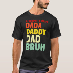 I Went From Dada To Daddy To Dad To Bruh Dad T-Shirt