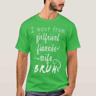 I went from Girlfriend Fiance Wife BRUH T-Shirt