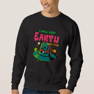 I Wil Visit Earth Next Year!!!! Alien in the UFO Sweatshirt