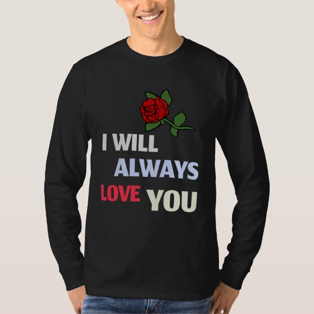 I will always love you Unconditional Love Rose T-Shirt (Front)