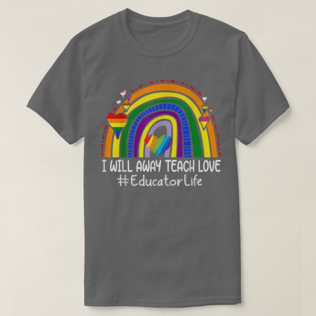 I Will Always Teach Love Rainbow Educator Life  T-Shirt (Design Front)