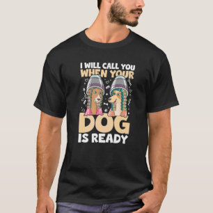 I Will Call You When Your Dog Is Ready for a Dog G T-Shirt