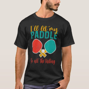 I will let my Paddle do the Talking   Table Tennis T-Shirt