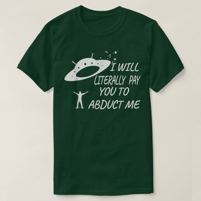 I will Literally Pay you to Abduct Me  T-Shirt (Design Front)