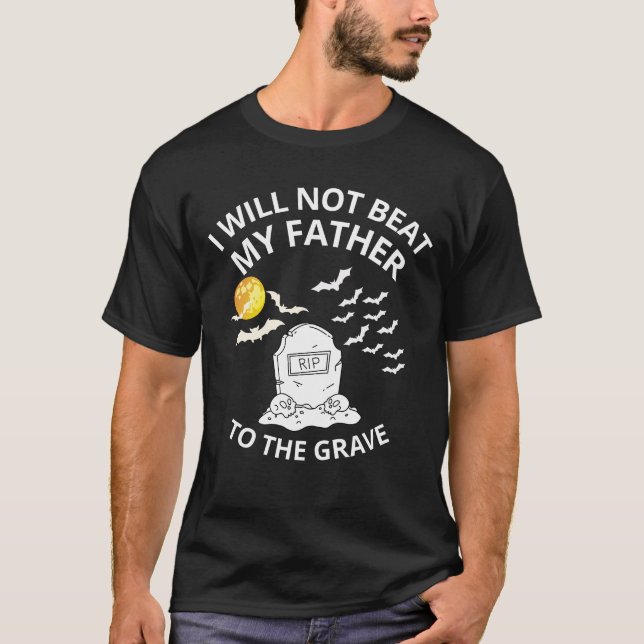 I will not beat my father to the grave T-Shirt (Front)