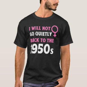 I Will Not Go Quietly Back To The 1950s Feminism T-Shirt